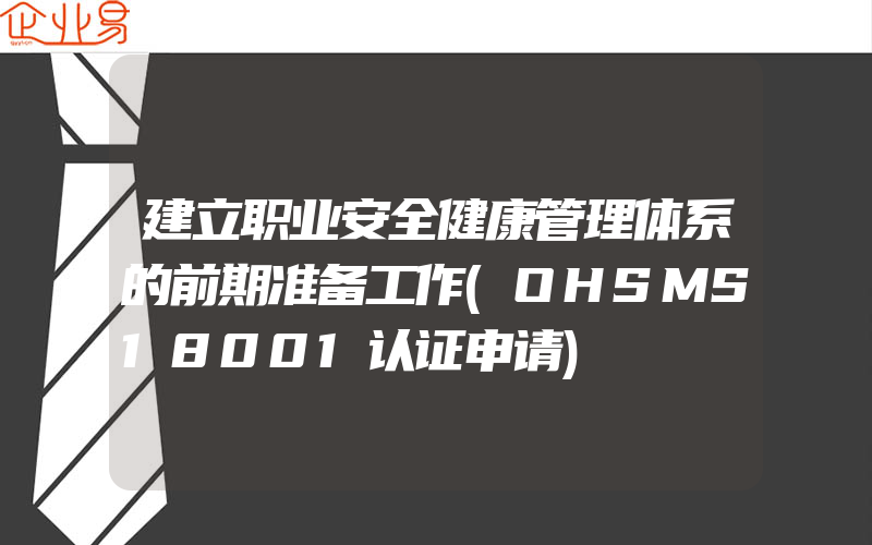 建立职业安全健康管理体系的前期准备工作(OHSMS18001认证申请)