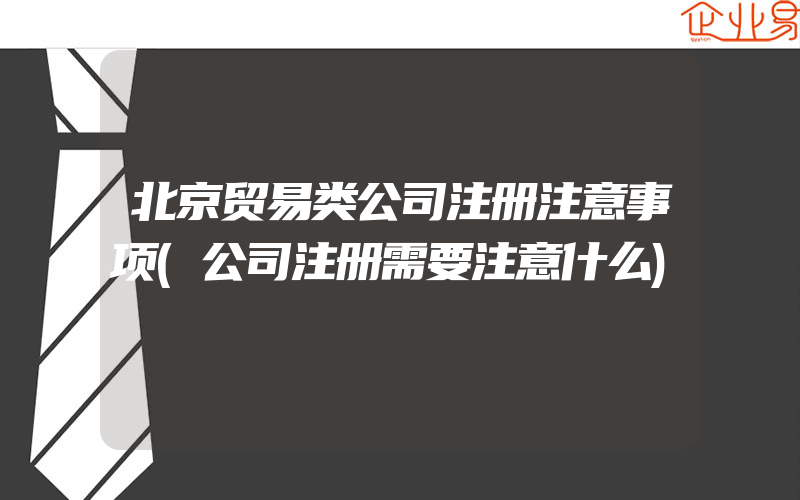 北京贸易类公司注册注意事项(公司注册需要注意什么)