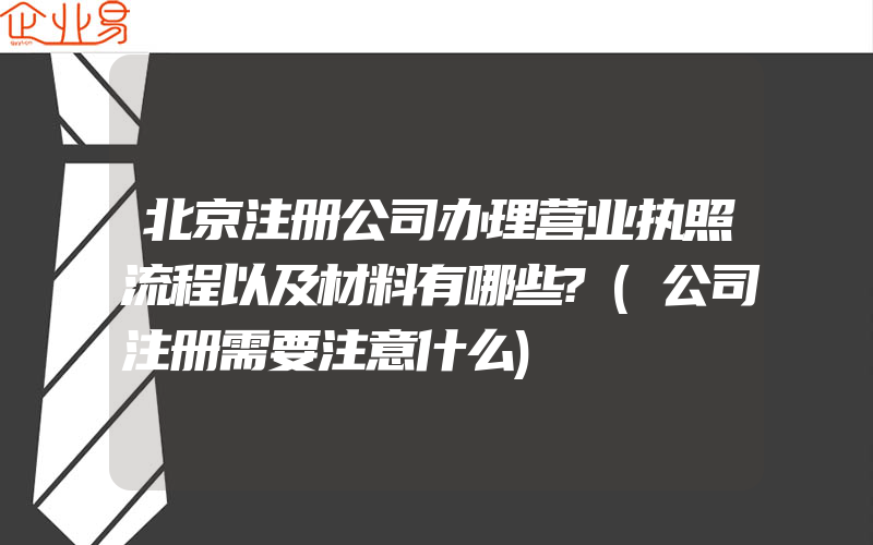 北京注册公司办理营业执照流程以及材料有哪些?(公司注册需要注意什么)