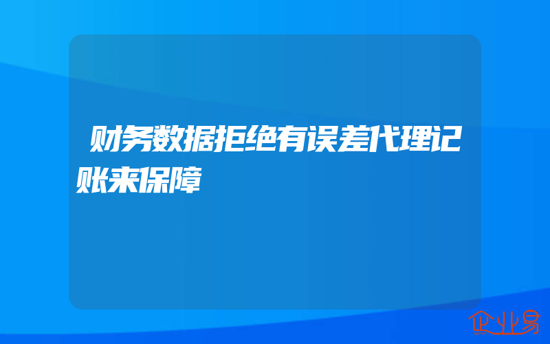 财务数据拒绝有误差代理记账来保障