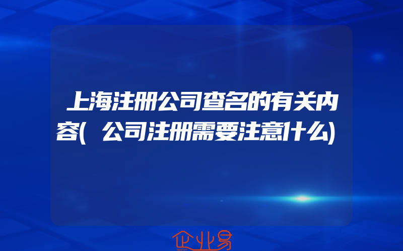 上海注册公司查名的有关内容(公司注册需要注意什么)