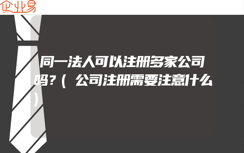 同一法人可以注册多家公司吗？(公司注册需要注意什么)