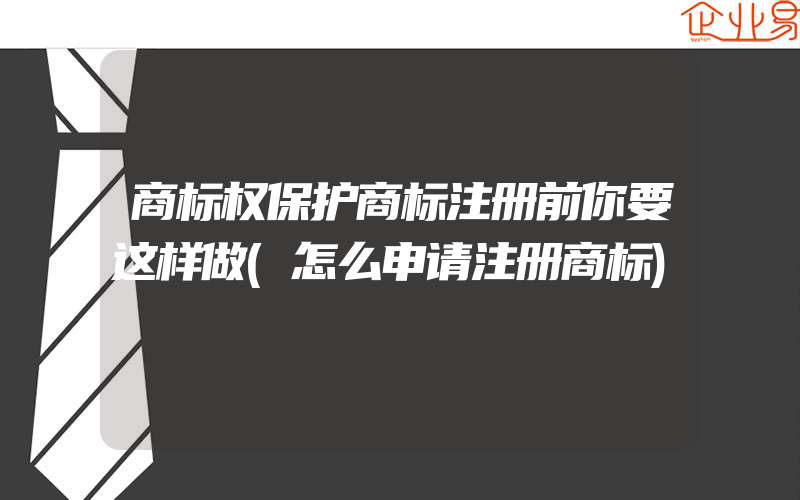 商标权保护商标注册前你要这样做(怎么申请注册商标)