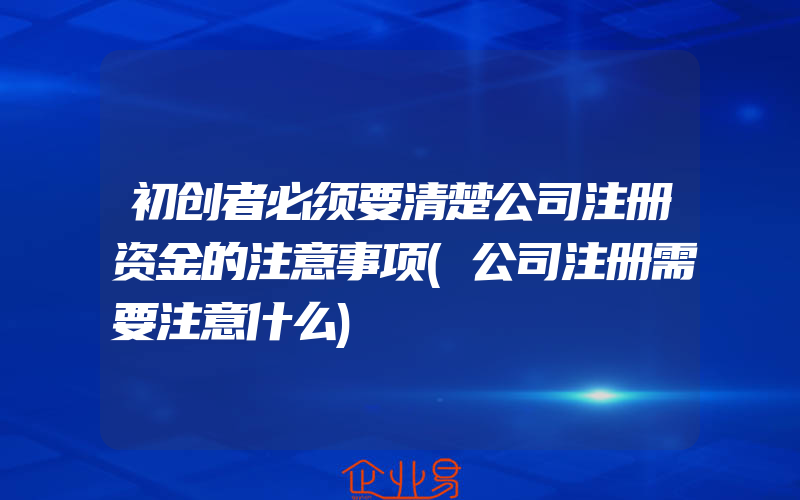 初创者必须要清楚公司注册资金的注意事项(公司注册需要注意什么)