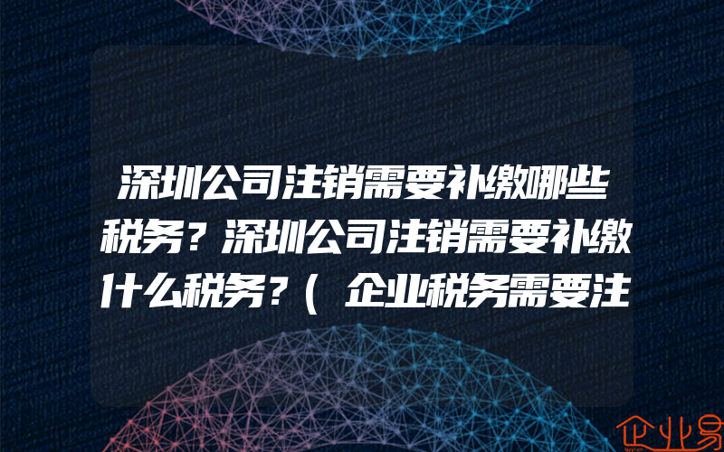 深圳公司注销需要补缴哪些税务？深圳公司注销需要补缴什么税务？(企业税务需要注意什么)