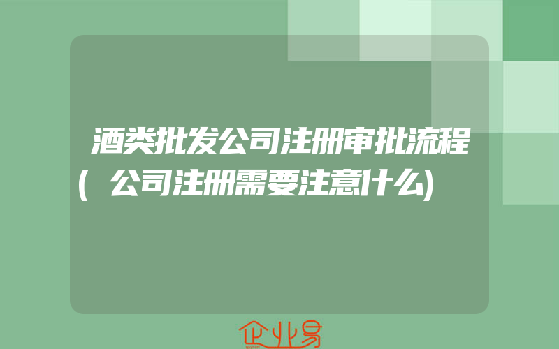 酒类批发公司注册审批流程(公司注册需要注意什么)