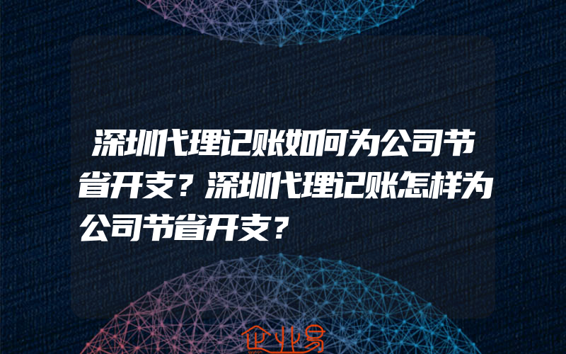 深圳代理记账如何为公司节省开支？深圳代理记账怎样为公司节省开支？