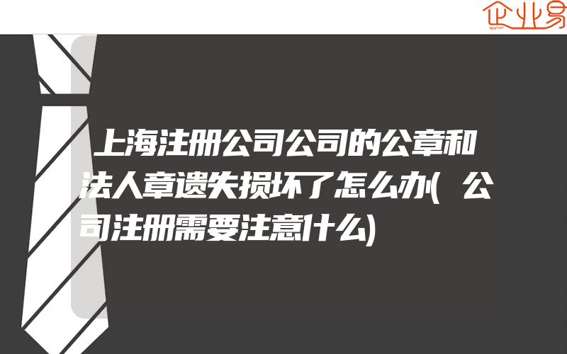 上海注册公司公司的公章和法人章遗失损坏了怎么办(公司注册需要注意什么)