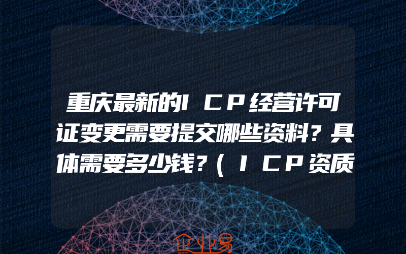 重庆最新的ICP经营许可证变更需要提交哪些资料？具体需要多少钱？(ICP资质怎么申请)