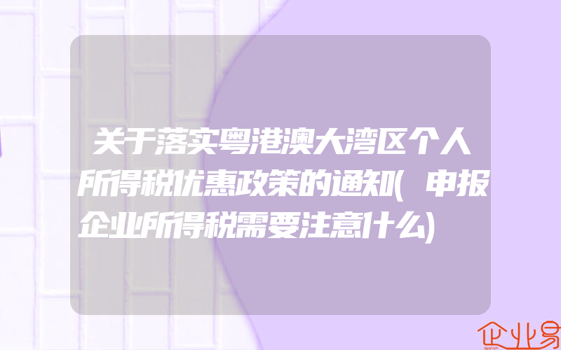 关于落实粤港澳大湾区个人所得税优惠政策的通知(申报企业所得税需要注意什么)