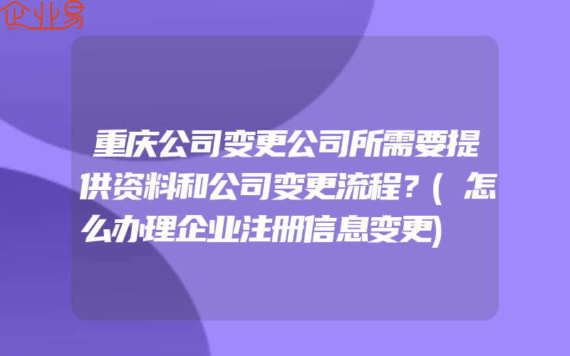 重庆公司变更公司所需要提供资料和公司变更流程？(怎么办理企业注册信息变更)