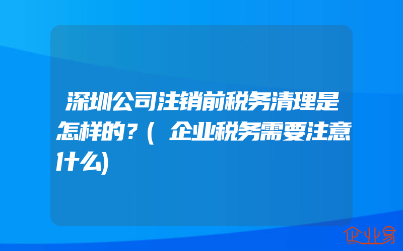 深圳公司注销前税务清理是怎样的？(企业税务需要注意什么)