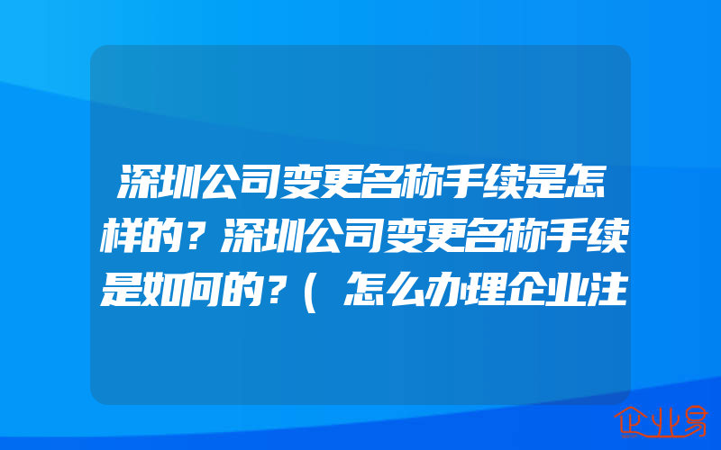 深圳公司变更名称手续是怎样的？深圳公司变更名称手续是如何的？(怎么办理企业注册信息变更)