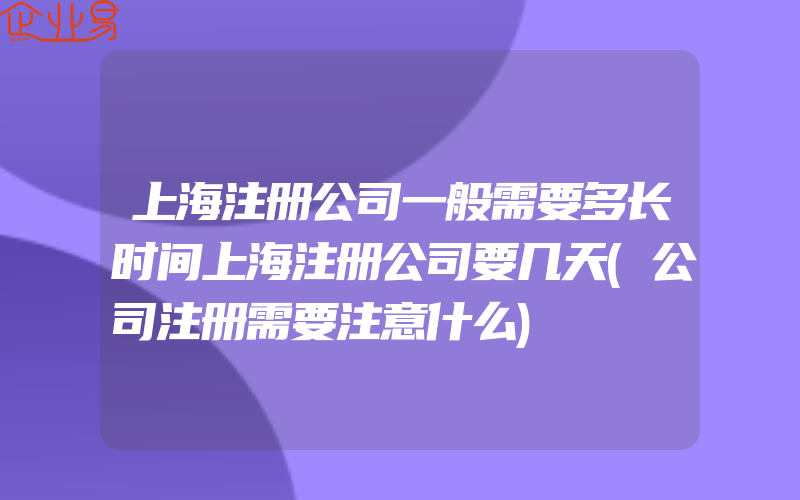 上海注册公司一般需要多长时间上海注册公司要几天(公司注册需要注意什么)