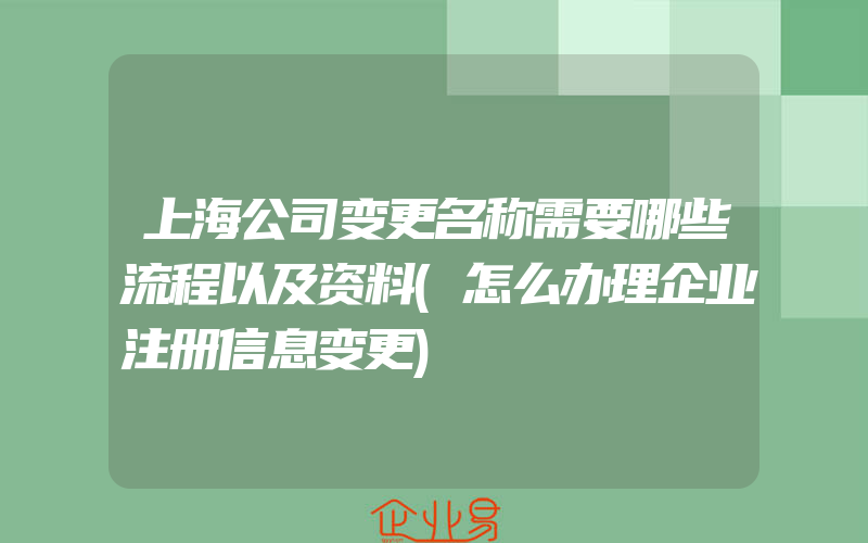 上海公司变更名称需要哪些流程以及资料(怎么办理企业注册信息变更)