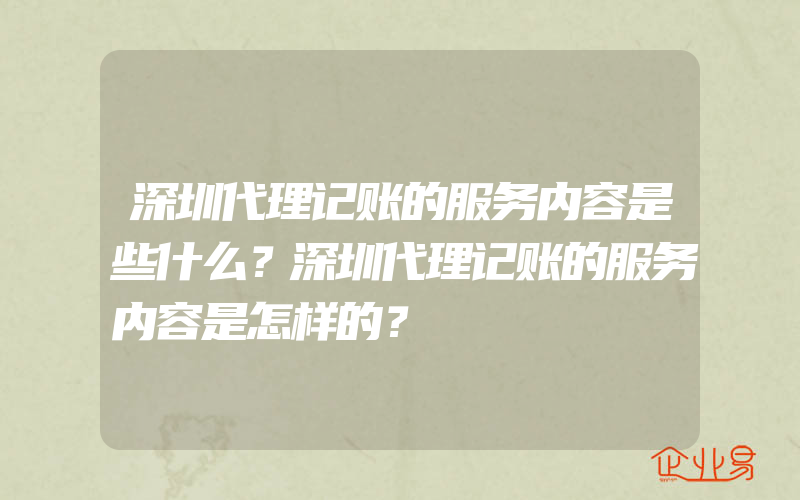 深圳代理记账的服务内容是些什么？深圳代理记账的服务内容是怎样的？