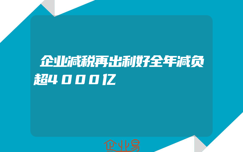 企业减税再出利好全年减负超4000亿