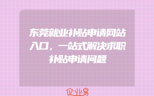 东莞就业补贴申请网站入口，一站式解决求职补贴申请问题
