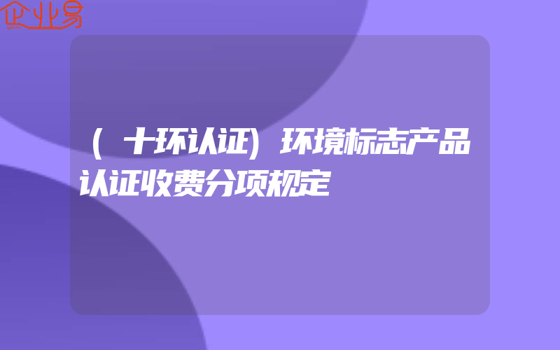 (十环认证)环境标志产品认证收费分项规定