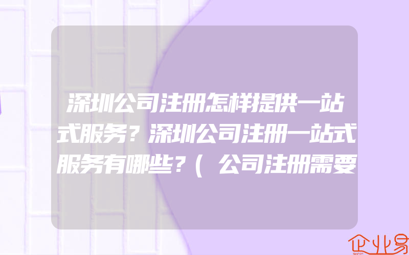 深圳公司注册怎样提供一站式服务？深圳公司注册一站式服务有哪些？(公司注册需要注意什么)