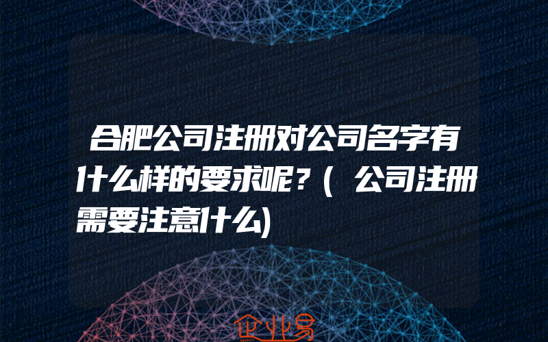 合肥公司注册对公司名字有什么样的要求呢？(公司注册需要注意什么)