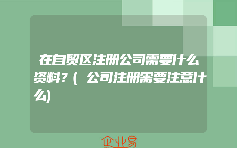 在自贸区注册公司需要什么资料？(公司注册需要注意什么)