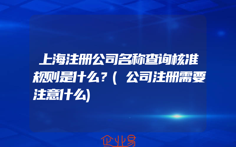 上海注册公司名称查询核准规则是什么？(公司注册需要注意什么)