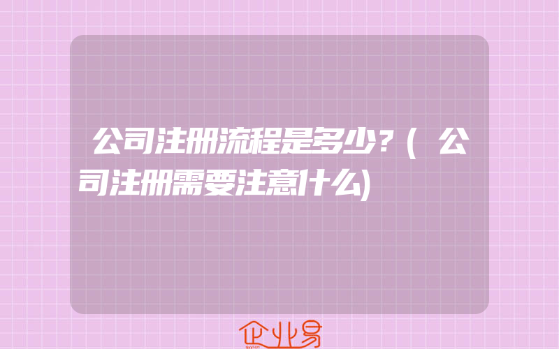 公司注册流程是多少？(公司注册需要注意什么)