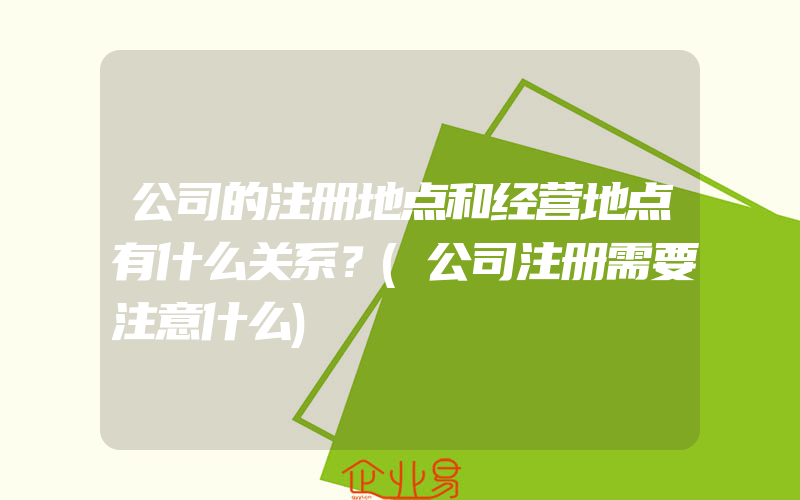 公司的注册地点和经营地点有什么关系？(公司注册需要注意什么)