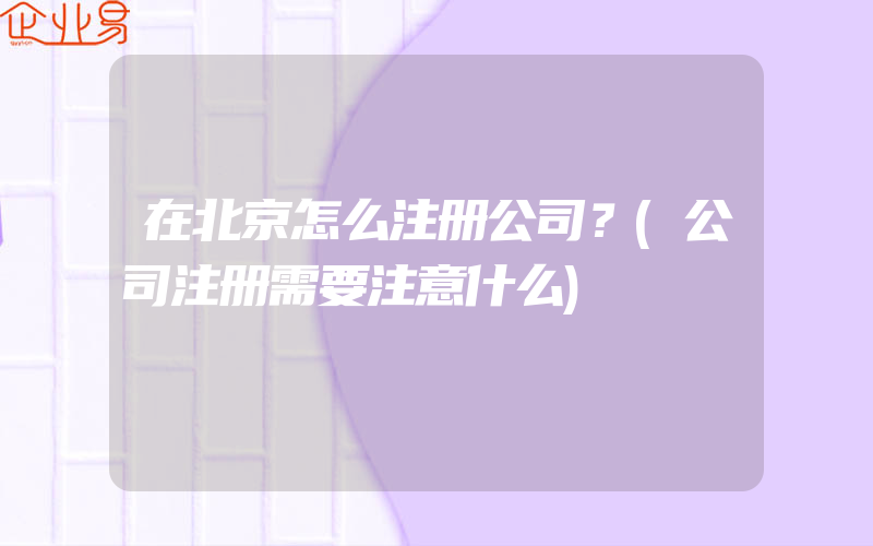 在北京怎么注册公司？(公司注册需要注意什么)