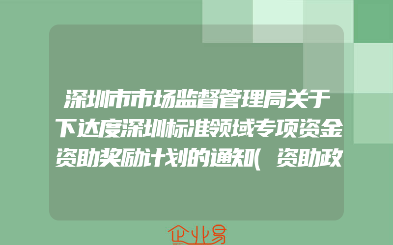 深圳市市场监督管理局关于下达度深圳标准领域专项资金资助奖励计划的通知(资助政策介绍)