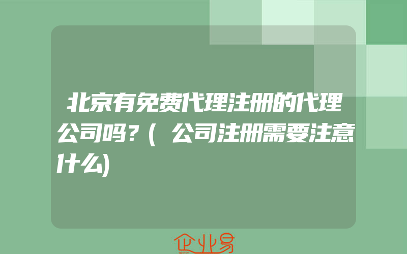 北京有免费代理注册的代理公司吗？(公司注册需要注意什么)