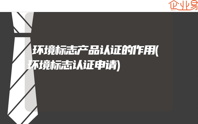 环境标志产品认证的作用(环境标志认证申请)