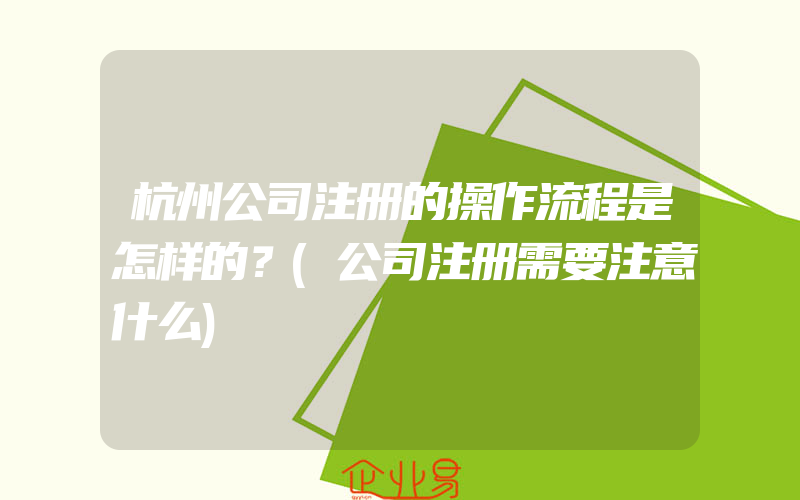 杭州公司注册的操作流程是怎样的？(公司注册需要注意什么)