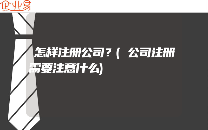 怎样注册公司？(公司注册需要注意什么)