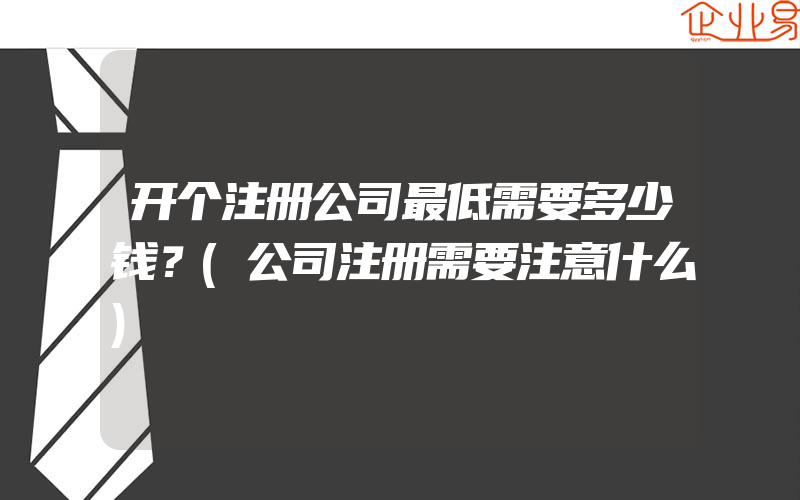 开个注册公司最低需要多少钱？(公司注册需要注意什么)