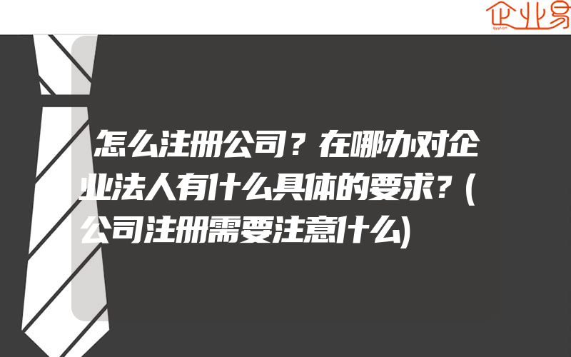 怎么注册公司？在哪办对企业法人有什么具体的要求？(公司注册需要注意什么)