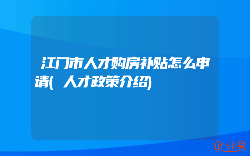 江门市人才购房补贴怎么申请(人才政策介绍)