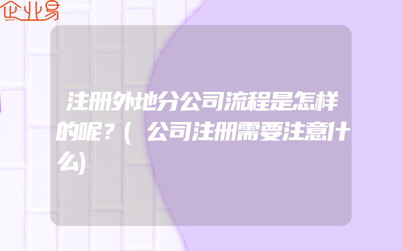 注册外地分公司流程是怎样的呢？(公司注册需要注意什么)