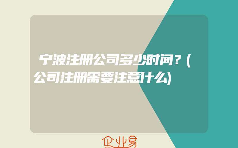 宁波注册公司多少时间？(公司注册需要注意什么)