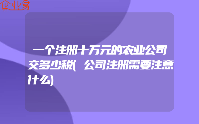 一个注册十万元的农业公司交多少税(公司注册需要注意什么)