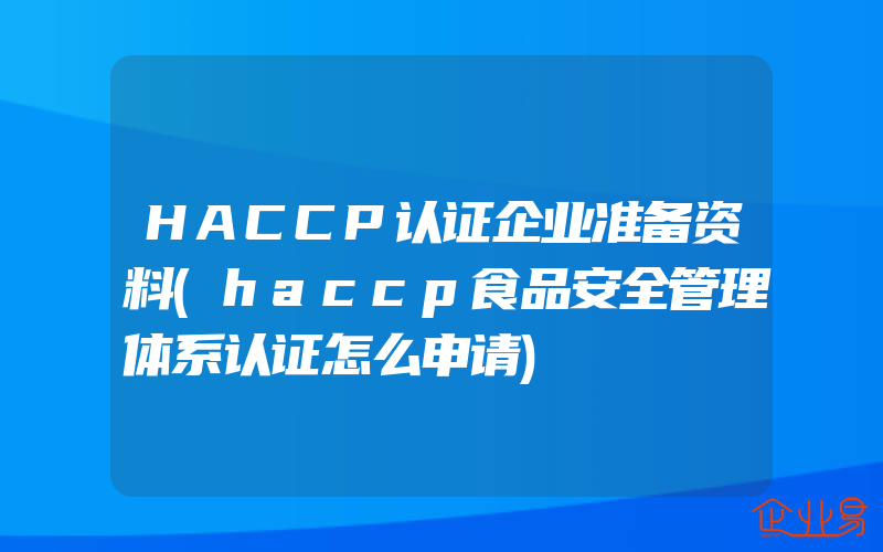 HACCP认证企业准备资料(haccp食品安全管理体系认证怎么申请)