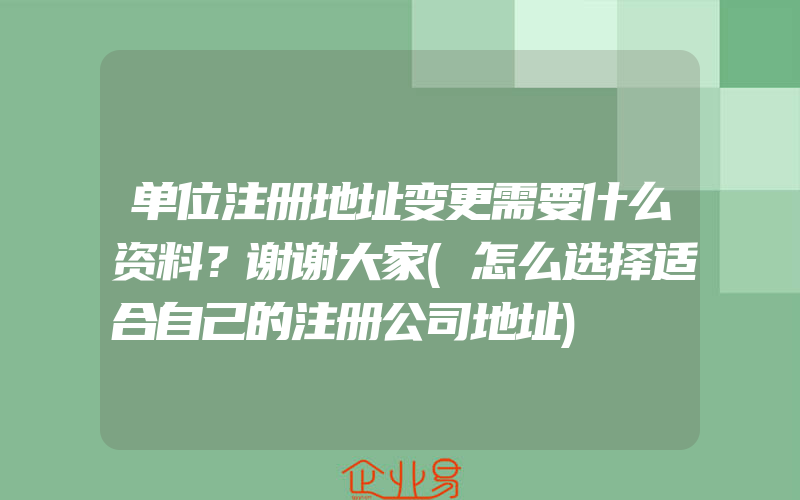 单位注册地址变更需要什么资料？谢谢大家(怎么选择适合自己的注册公司地址)