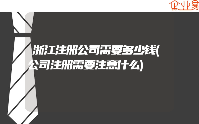 浙江注册公司需要多少钱(公司注册需要注意什么)