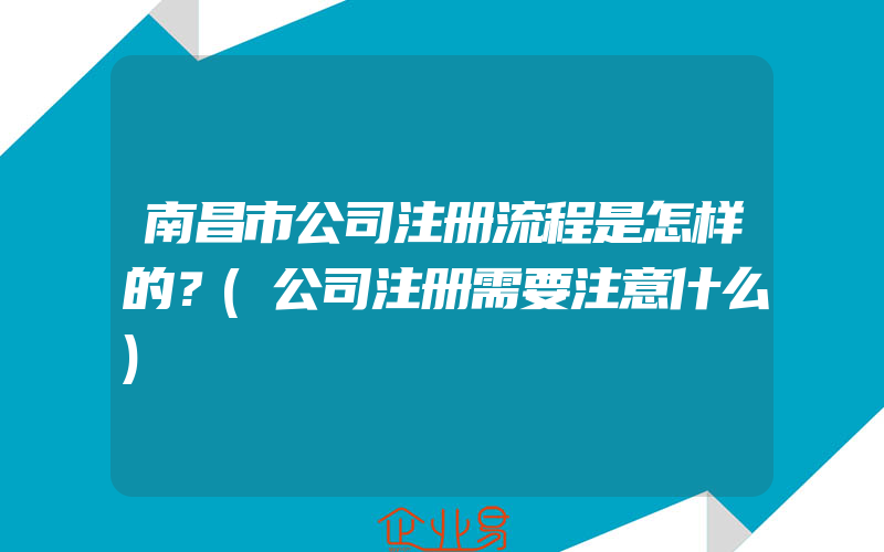 南昌市公司注册流程是怎样的？(公司注册需要注意什么)