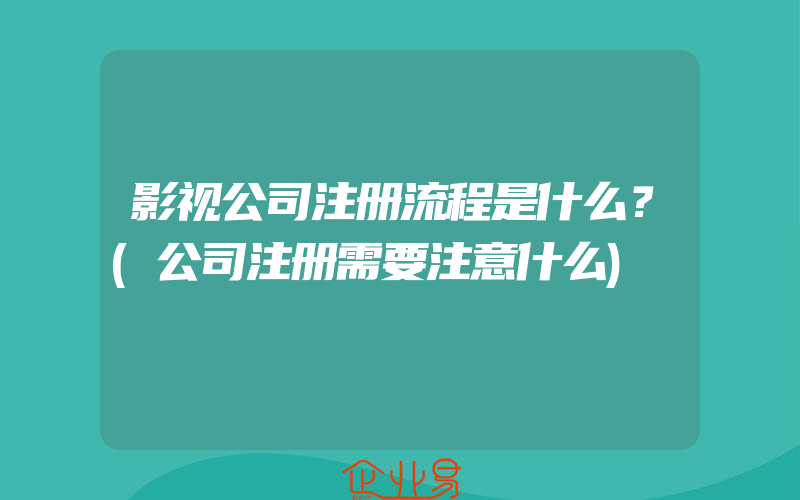 影视公司注册流程是什么？(公司注册需要注意什么)