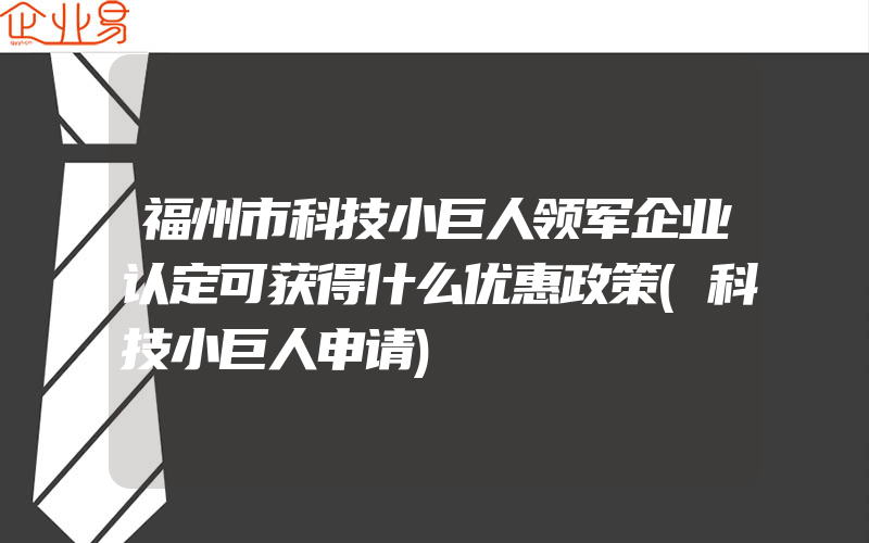 福州市科技小巨人领军企业认定可获得什么优惠政策(科技小巨人申请)