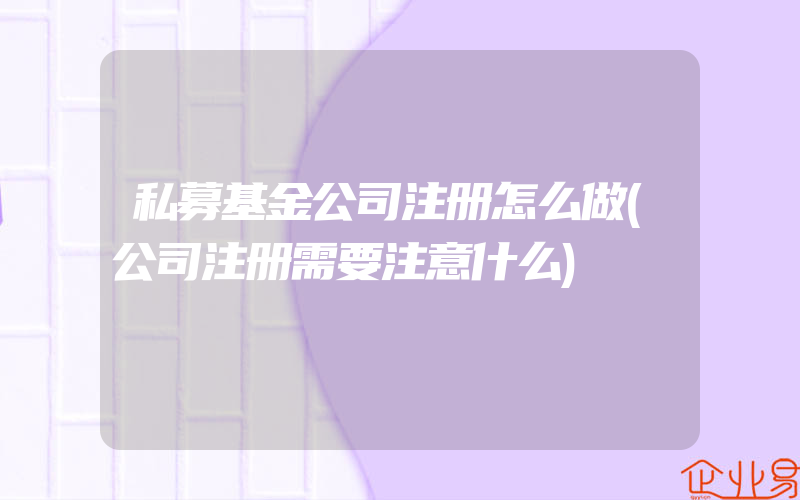 私募基金公司注册怎么做(公司注册需要注意什么)