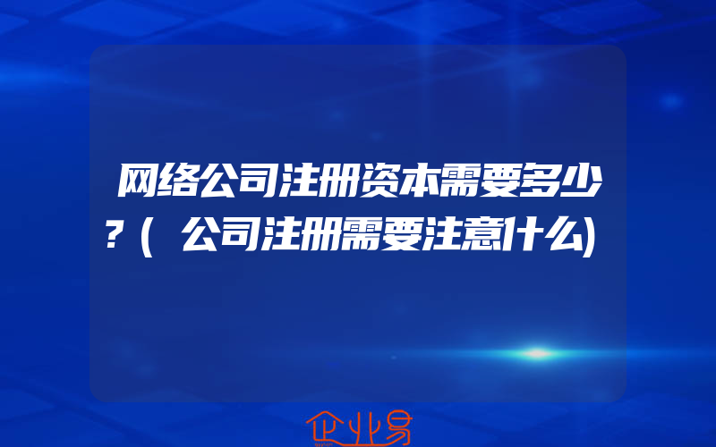 网络公司注册资本需要多少？(公司注册需要注意什么)