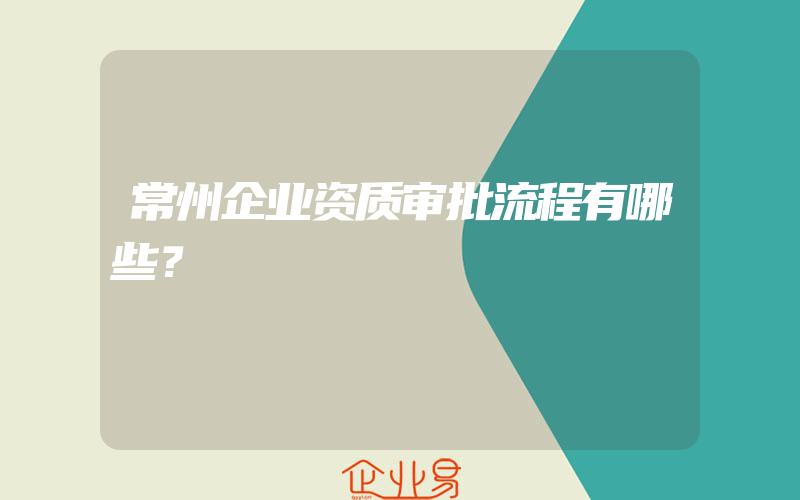 常州企业资质审批流程有哪些？